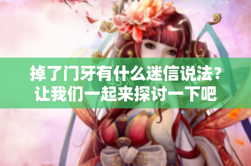 掉了门牙有什么迷信说法？让我们一起来探讨一下吧