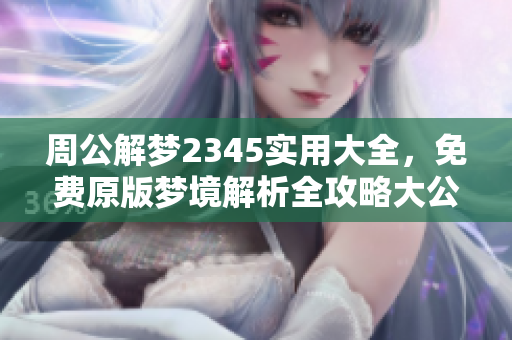 周公解梦2345实用大全，免费原版梦境解析全攻略大公开