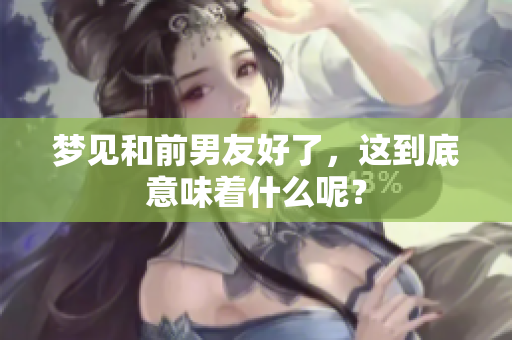 梦见和前男友好了，这到底意味着什么呢？
