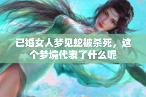 已婚女人梦见蛇被杀死，这个梦境代表了什么呢
