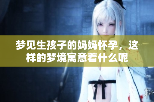 梦见生孩子的妈妈怀孕，这样的梦境寓意着什么呢