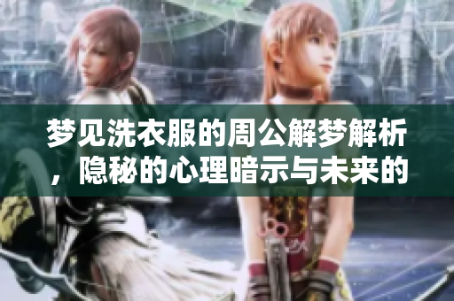 梦见洗衣服的周公解梦解析，隐秘的心理暗示与未来的预兆是什么呢