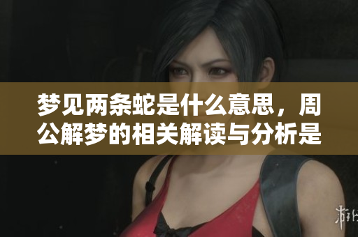 梦见两条蛇是什么意思，周公解梦的相关解读与分析是什么呢