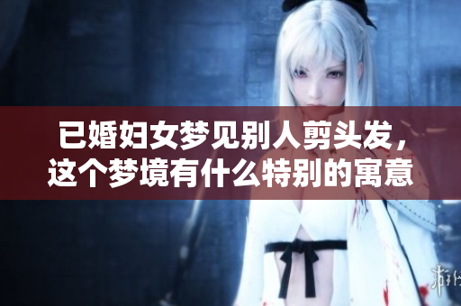 已婚妇女梦见别人剪头发，这个梦境有什么特别的寓意呢