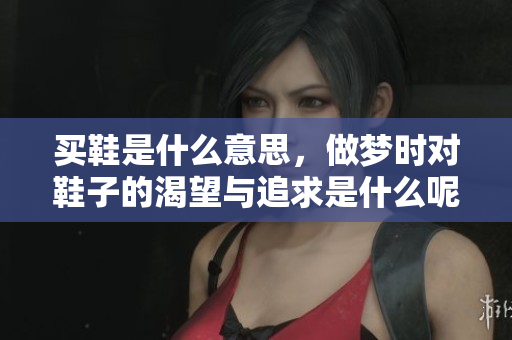 买鞋是什么意思，做梦时对鞋子的渴望与追求是什么呢