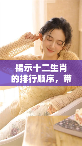 揭示十二生肖的排行顺序，带你了解各动物的特点与象征意义