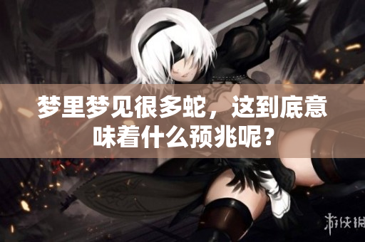 梦里梦见很多蛇，这到底意味着什么预兆呢？