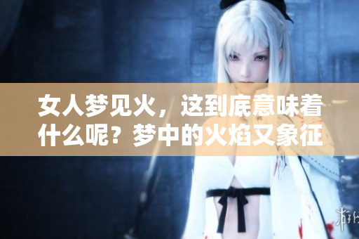 女人梦见火，这到底意味着什么呢？梦中的火焰又象征着哪些潜在的含义呢？