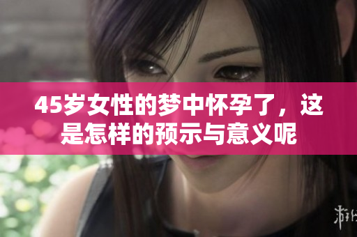 45岁女性的梦中怀孕了，这是怎样的预示与意义呢