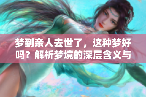 梦到亲人去世了，这种梦好吗？解析梦境的深层含义与影响。