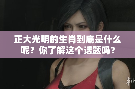 正大光明的生肖到底是什么呢？你了解这个话题吗？