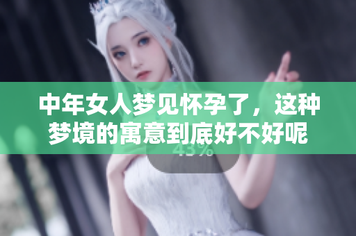 中年女人梦见怀孕了，这种梦境的寓意到底好不好呢