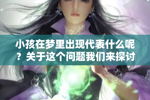小孩在梦里出现代表什么呢？关于这个问题我们来探讨一下。