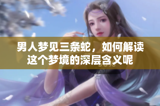 男人梦见三条蛇，如何解读这个梦境的深层含义呢