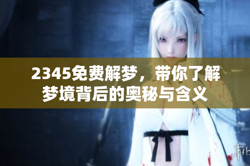 2345免费解梦，带你了解梦境背后的奥秘与含义
