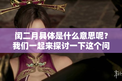 闰二月具体是什么意思呢？我们一起来探讨一下这个问题。