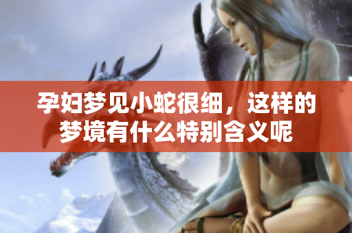 孕妇梦见小蛇很细，这样的梦境有什么特别含义呢