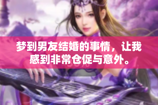 梦到男友结婚的事情，让我感到非常仓促与意外。