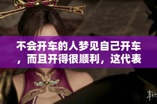 不会开车的人梦见自己开车，而且开得很顺利，这代表了什么呢