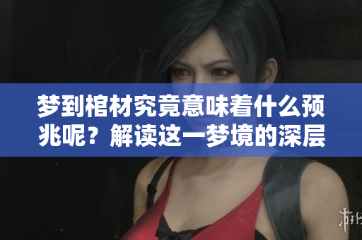 梦到棺材究竟意味着什么预兆呢？解读这一梦境的深层含义。