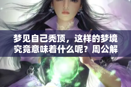 梦见自己秃顶，这样的梦境究竟意味着什么呢？周公解梦来为你解答！