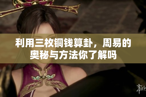 利用三枚铜钱算卦，周易的奥秘与方法你了解吗