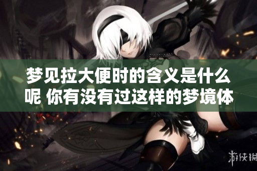 梦见拉大便时的含义是什么呢 你有没有过这样的梦境体验呢