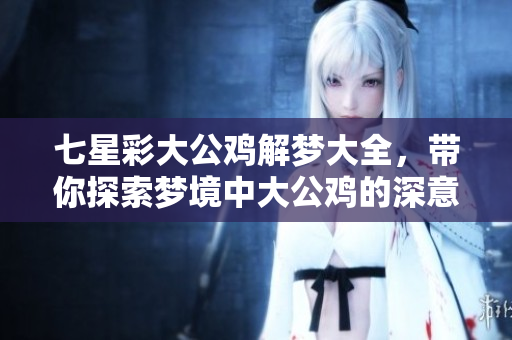 七星彩大公鸡解梦大全，带你探索梦境中大公鸡的深意与启示