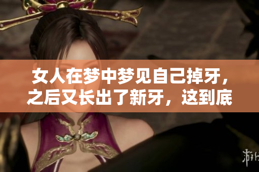 女人在梦中梦见自己掉牙，之后又长出了新牙，这到底意味着什么呢