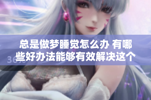 总是做梦睡觉怎么办 有哪些好办法能够有效解决这个问题呢