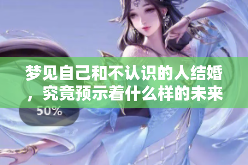 梦见自己和不认识的人结婚，究竟预示着什么样的未来呢