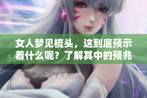 女人梦见梳头，这到底预示着什么呢？了解其中的预兆是很重要的。