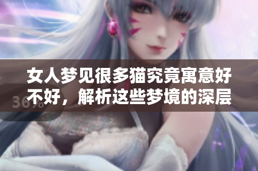 女人梦见很多猫究竟寓意好不好，解析这些梦境的深层含义与影响