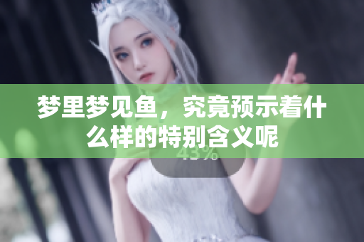 梦里梦见鱼，究竟预示着什么样的特别含义呢