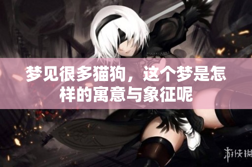 梦见很多猫狗，这个梦是怎样的寓意与象征呢
