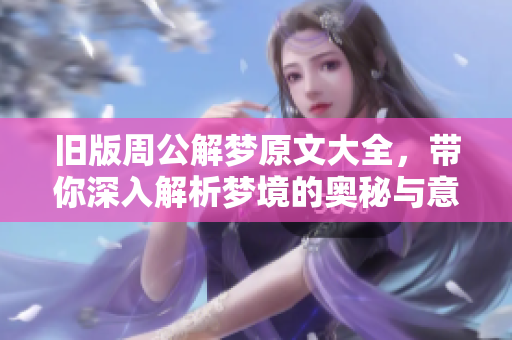 旧版周公解梦原文大全，带你深入解析梦境的奥秘与意义