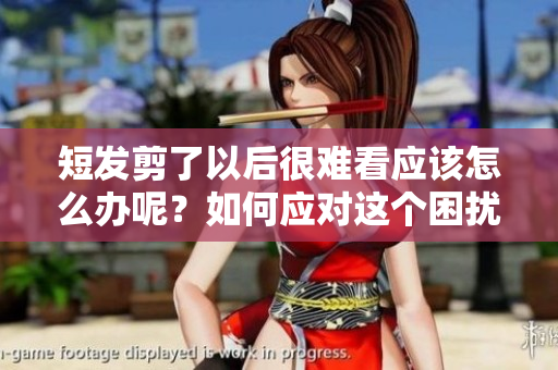 短发剪了以后很难看应该怎么办呢？如何应对这个困扰你的情况？
