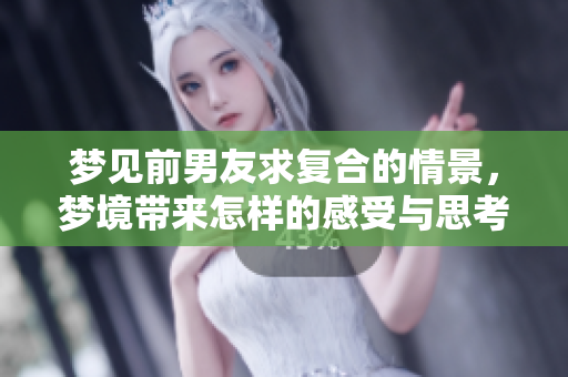 梦见前男友求复合的情景，梦境带来怎样的感受与思考呢