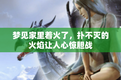 梦见家里着火了，扑不灭的火焰让人心惊胆战
