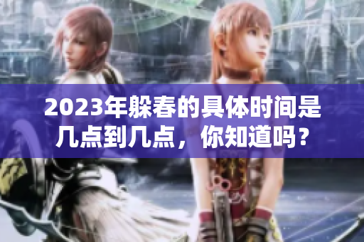 2023年躲春的具体时间是几点到几点，你知道吗？