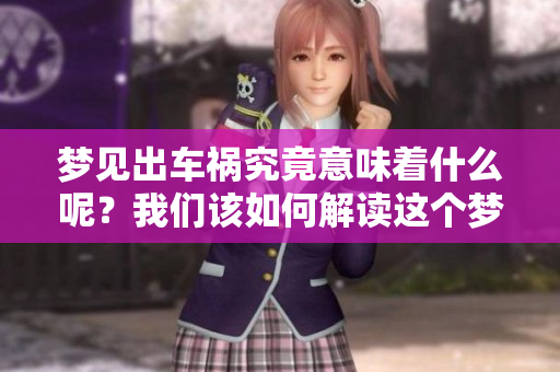 梦见出车祸究竟意味着什么呢？我们该如何解读这个梦境呢？