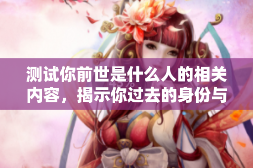 测试你前世是什么人的相关内容，揭示你过去的身份与经历