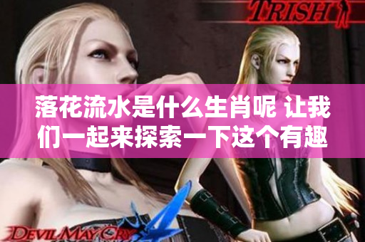 落花流水是什么生肖呢 让我们一起来探索一下这个有趣的问题吧