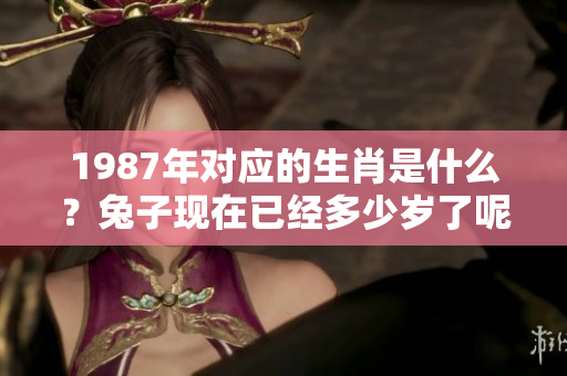 1987年对应的生肖是什么？兔子现在已经多少岁了呢