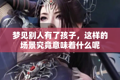 梦见别人有了孩子，这样的场景究竟意味着什么呢