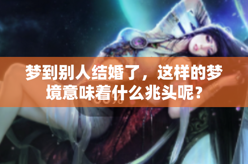 梦到别人结婚了，这样的梦境意味着什么兆头呢？