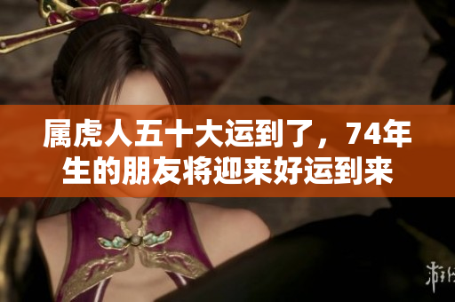 属虎人五十大运到了，74年生的朋友将迎来好运到来