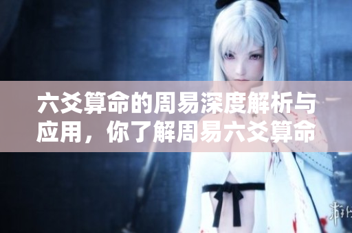 六爻算命的周易深度解析与应用，你了解周易六爻算命的奥秘吗