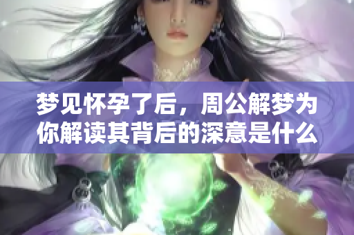 梦见怀孕了后，周公解梦为你解读其背后的深意是什么
