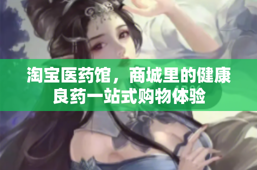 淘宝医药馆，商城里的健康良药一站式购物体验